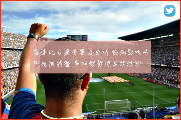 雷速比分疲劳赛后分析 伤病影响两队轮换调整 争四形势待后续检验