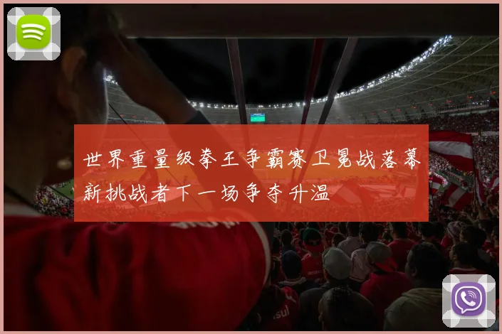 世界重量级拳王争霸赛卫冕战落幕新挑战者下一场争夺升温