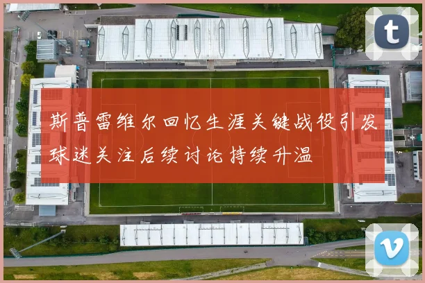 斯普雷维尔回忆生涯关键战役引发球迷关注后续讨论持续升温