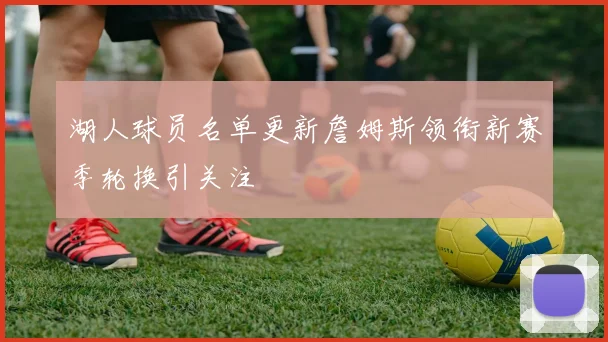 湖人球员名单更新詹姆斯领衔新赛季轮换引关注