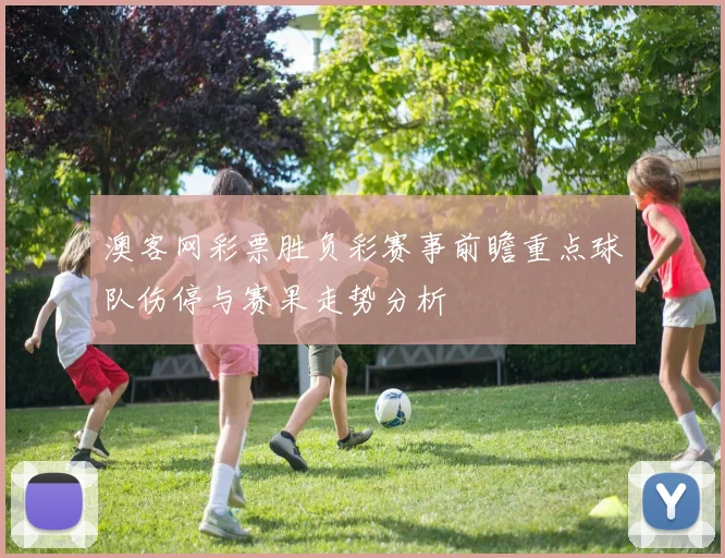 澳客网彩票胜负彩赛事前瞻重点球队伤停与赛果走势分析