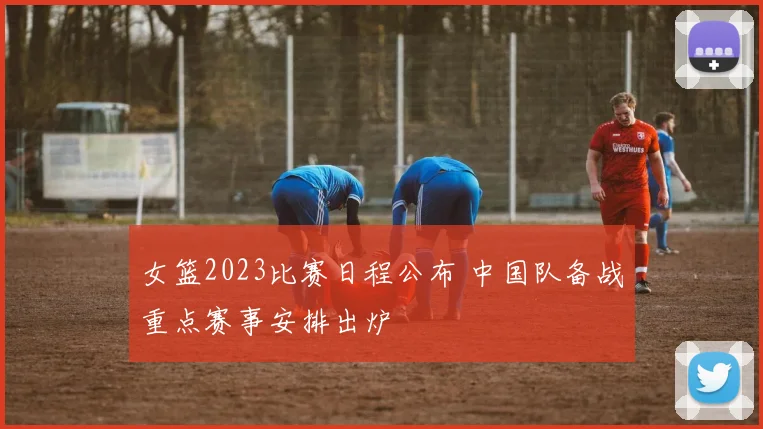 女篮2023比赛日程公布 中国队备战重点赛事安排出炉