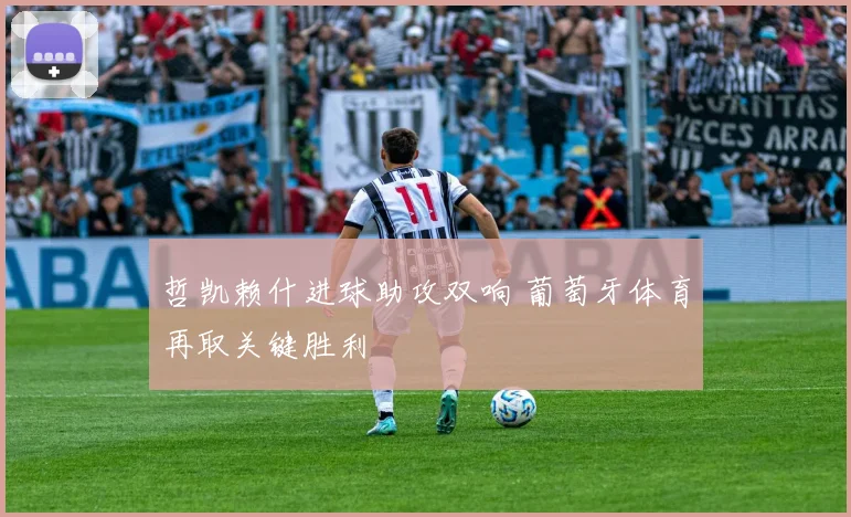 哲凯赖什进球助攻双响 葡萄牙体育再取关键胜利