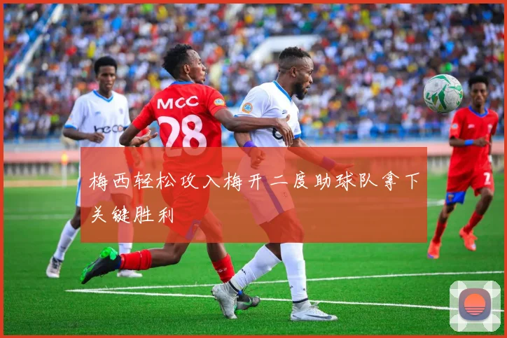 梅西轻松攻入梅开二度助球队拿下关键胜利
