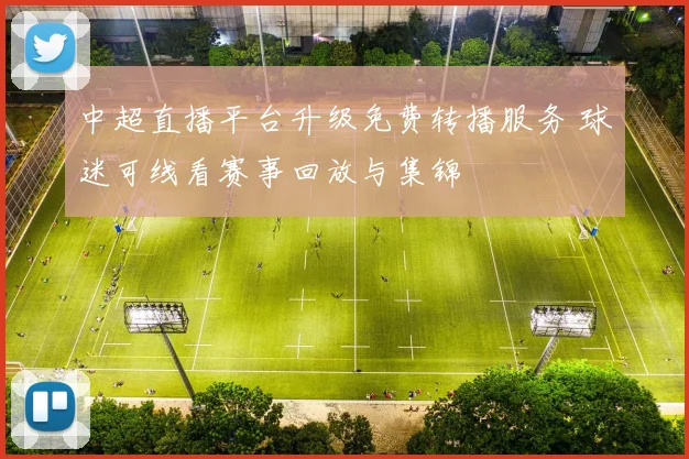 中超直播平台升级免费转播服务 球迷可线看赛事回放与集锦