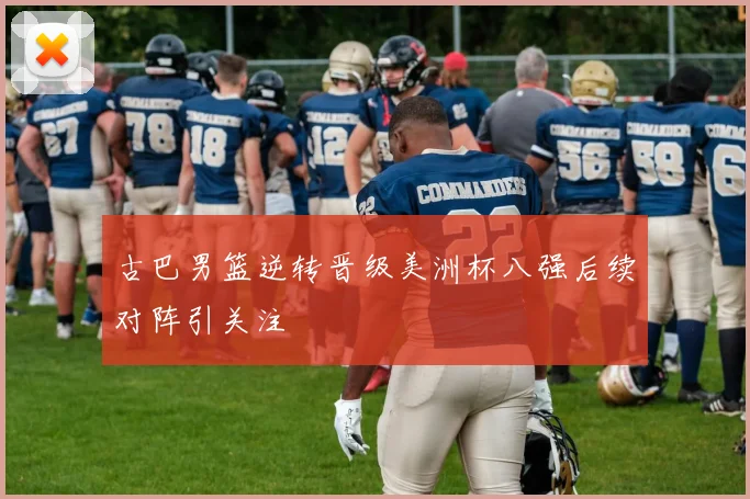 古巴男篮逆转晋级美洲杯八强后续对阵引关注