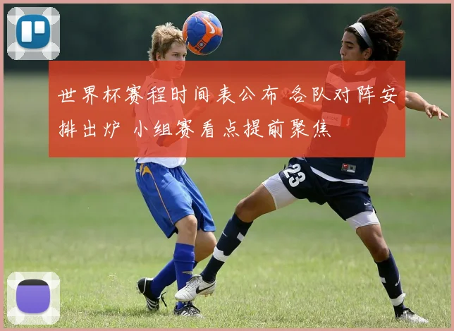世界杯赛程时间表公布 各队对阵安排出炉 小组赛看点提前聚焦
