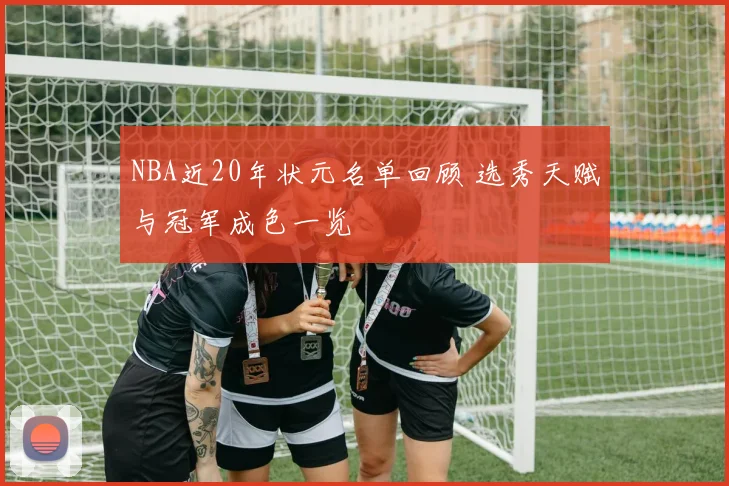 NBA近20年状元名单回顾 选秀天赋与冠军成色一览