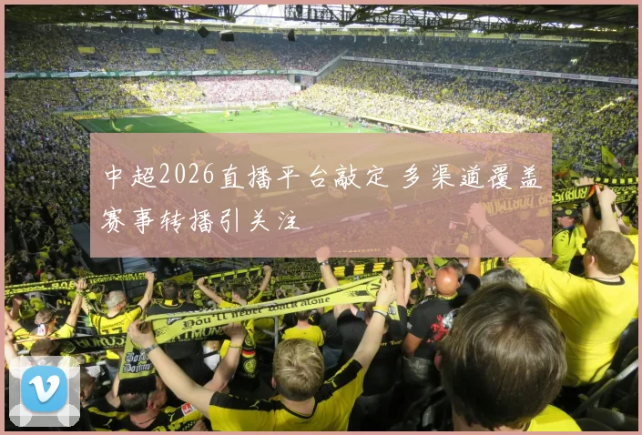 中超2026直播平台敲定 多渠道覆盖赛事转播引关注