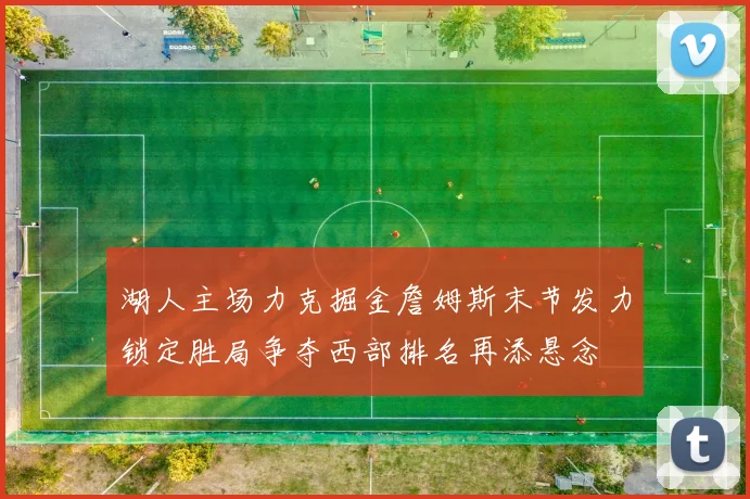 湖人主场力克掘金詹姆斯末节发力锁定胜局争夺西部排名再添悬念