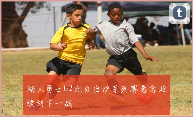 湖人勇士G2比分出炉系列赛悬念延续到下一战