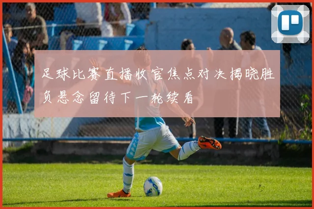 足球比赛直播收官焦点对决揭晓胜负悬念留待下一轮续看