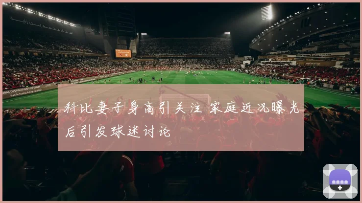 科比妻子身高引关注 家庭近况曝光后引发球迷讨论