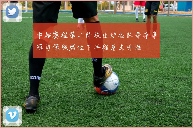 中超赛程第二阶段出炉各队争夺争冠与保级席位下半程看点升温