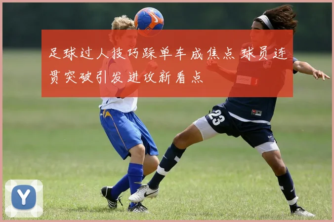 足球过人技巧踩单车成焦点 球员连贯突破引发进攻新看点