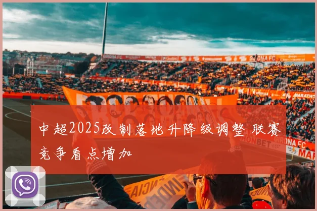 中超2025改制落地升降级调整 联赛竞争看点增加