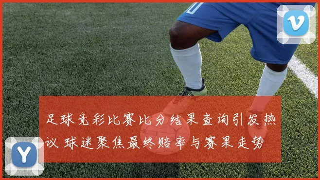 足球竞彩比赛比分结果查询引发热议 球迷聚焦最终赔率与赛果走势
