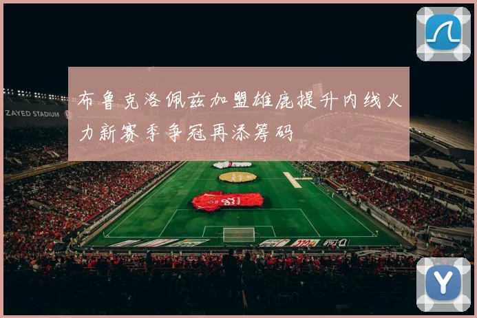 布鲁克洛佩兹加盟雄鹿提升内线火力新赛季争冠再添筹码
