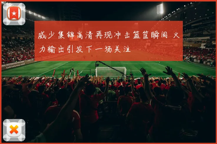 威少集锦高清再现冲击篮筐瞬间 火力输出引发下一场关注