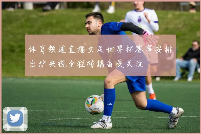 体育频道直播女足世界杯赛事安排出炉央视全程转播备受关注