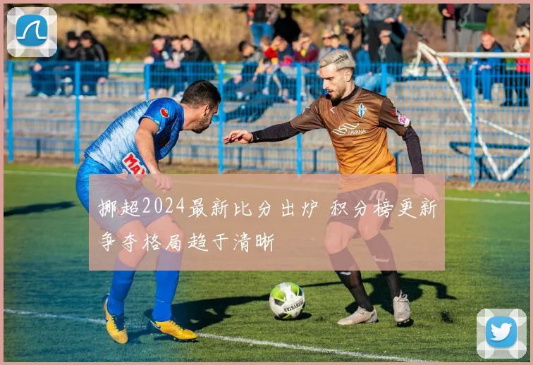 挪超2024最新比分出炉 积分榜更新争夺格局趋于清晰