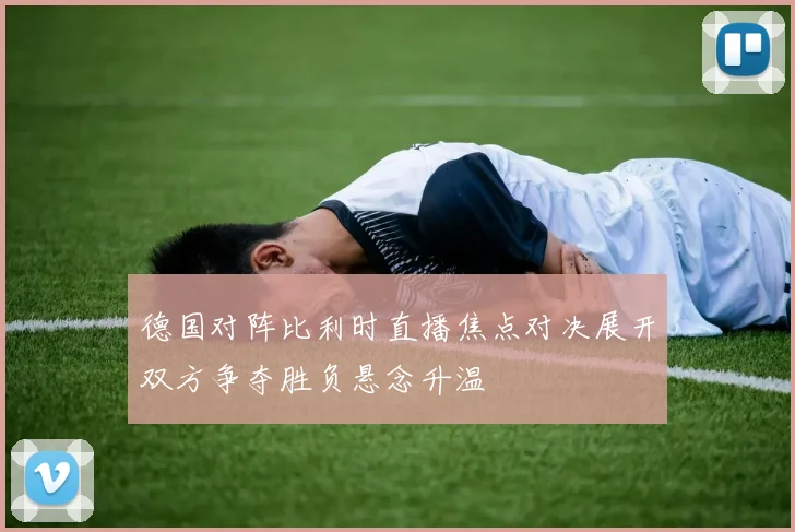 德国对阵比利时直播焦点对决展开双方争夺胜负悬念升温