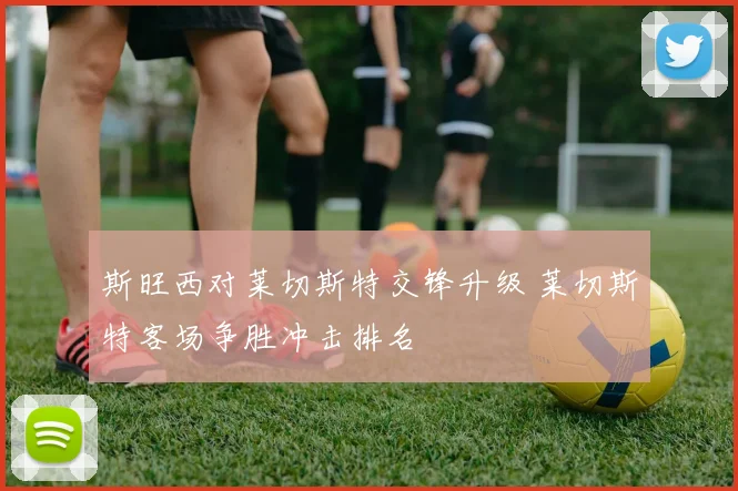 斯旺西对莱切斯特交锋升级 莱切斯特客场争胜冲击排名