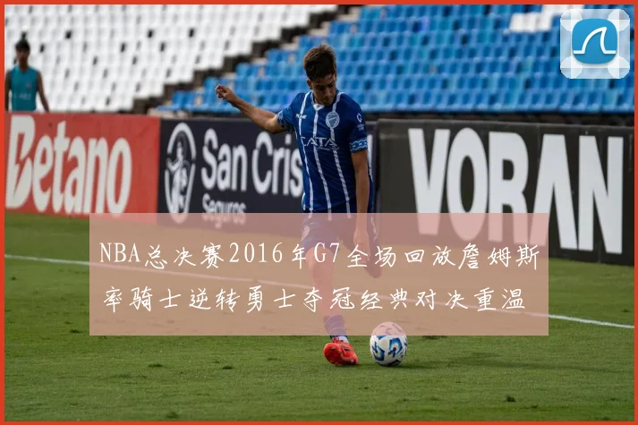 NBA总决赛2016年G7全场回放詹姆斯率骑士逆转勇士夺冠经典对决重温