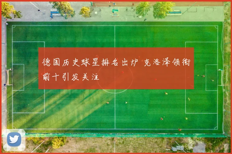 德国历史球星排名出炉 克洛泽领衔前十引发关注