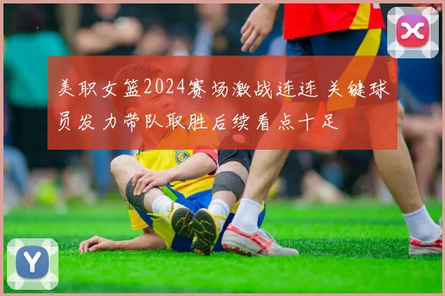 美职女篮2024赛场激战连连 关键球员发力带队取胜后续看点十足