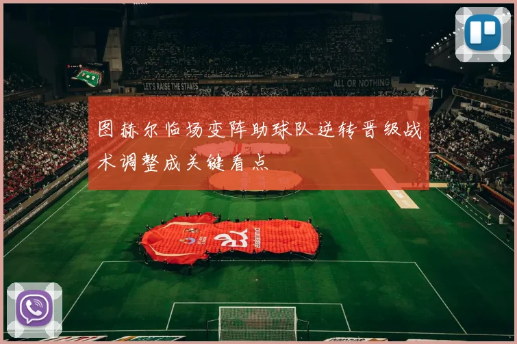 图赫尔临场变阵助球队逆转晋级战术调整成关键看点