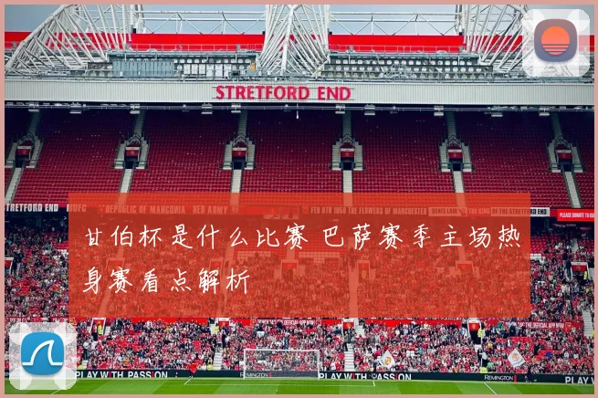 甘伯杯是什么比赛 巴萨赛季主场热身赛看点解析