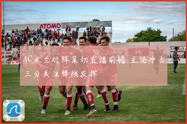 AC米兰对阵莱切直播前瞻 主场冲击三分关注锋线发挥