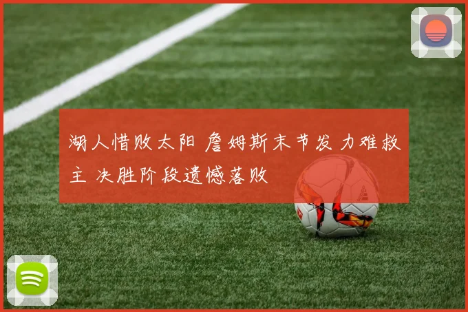 湖人惜败太阳 詹姆斯末节发力难救主 决胜阶段遗憾落败