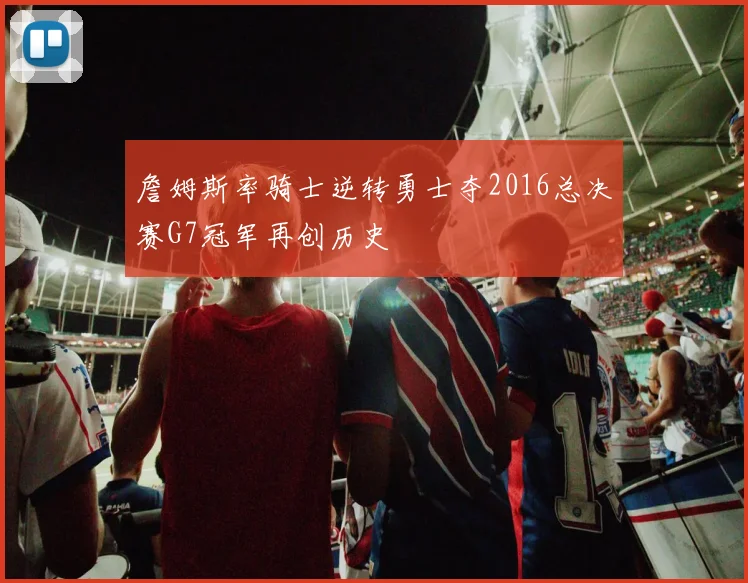 詹姆斯率骑士逆转勇士夺2016总决赛G7冠军再创历史