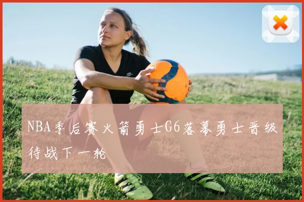 NBA季后赛火箭勇士G6落幕勇士晋级待战下一轮