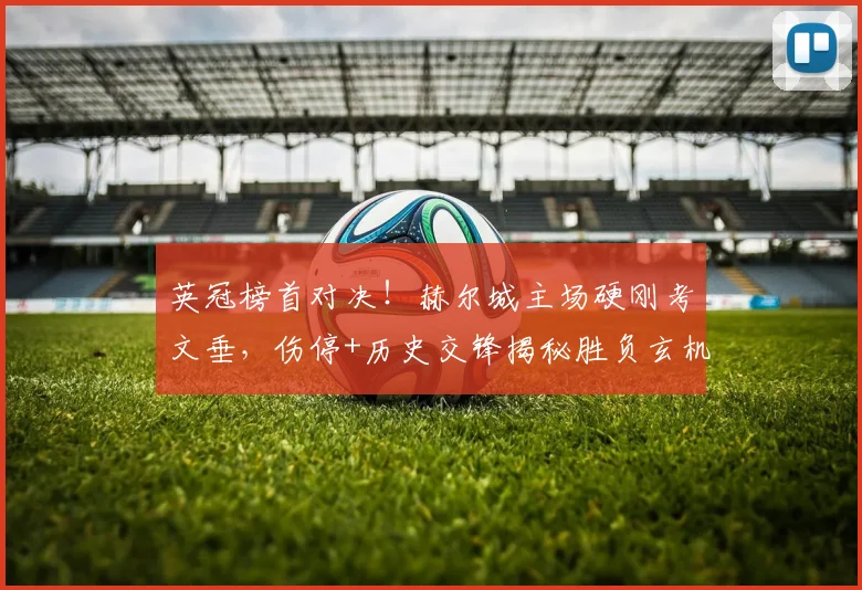 英冠榜首对决！赫尔城主场硬刚考文垂，伤停+历史交锋揭秘胜负玄机_优势_排名_战绩