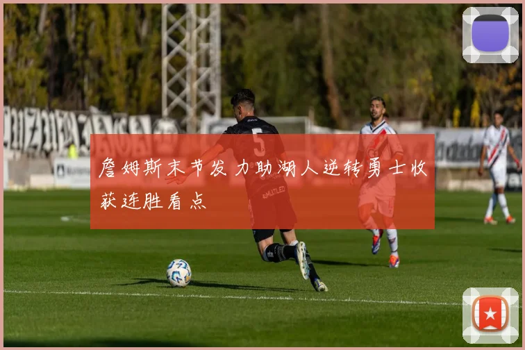 詹姆斯末节发力助湖人逆转勇士收获连胜看点