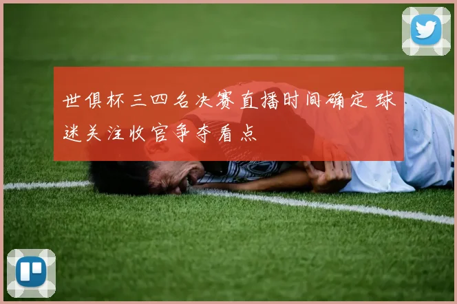 世俱杯三四名决赛直播时间确定 球迷关注收官争夺看点