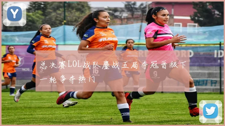 总决赛LOL战队鏖战五局夺冠晋级下一轮争夺热门