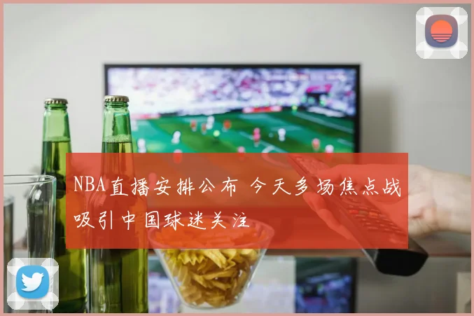 NBA直播安排公布 今天多场焦点战吸引中国球迷关注