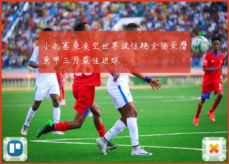 小孔塞桑凌空世界波惊艳全场荣膺意甲三月最佳进球