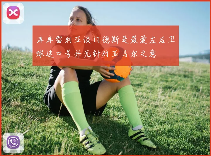 库库雷利亚谈门德斯是最爱左后卫球迷口号并无针对亚马尔之意