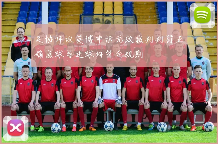 足协评议英博申诉无效裁判判罚正确点球与进球均符合规则