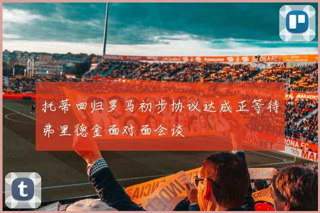 托蒂回归罗马初步协议达成正等待弗里德金面对面会谈