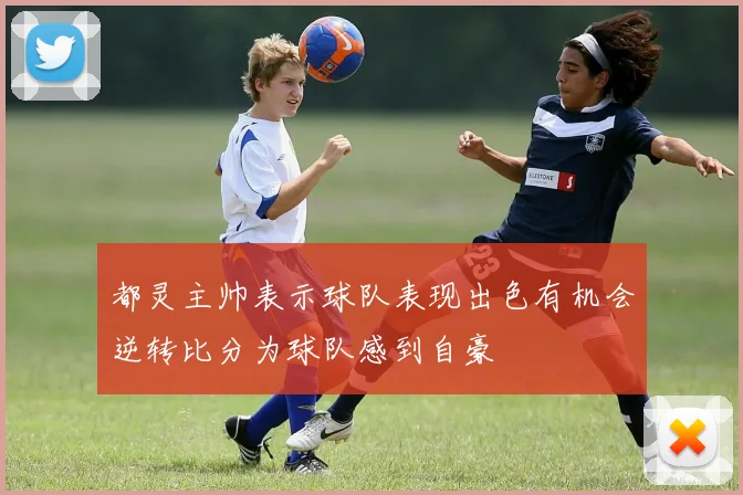 都灵主帅表示球队表现出色有机会逆转比分为球队感到自豪