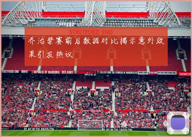 乔治禁赛前后数据对比揭示意外效果引发热议
