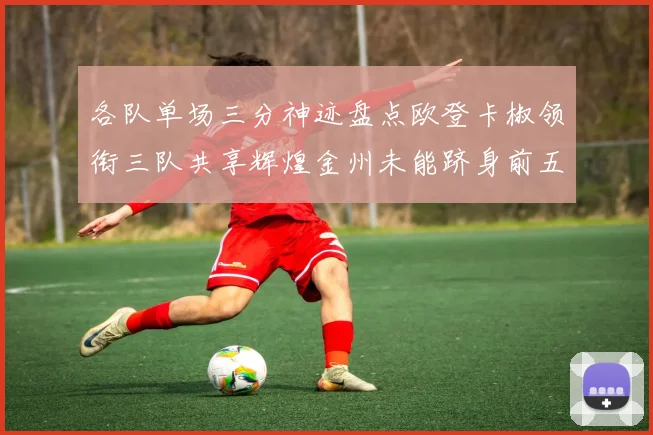 各队单场三分神迹盘点欧登卡椒领衔三队共享辉煌金州未能跻身前五