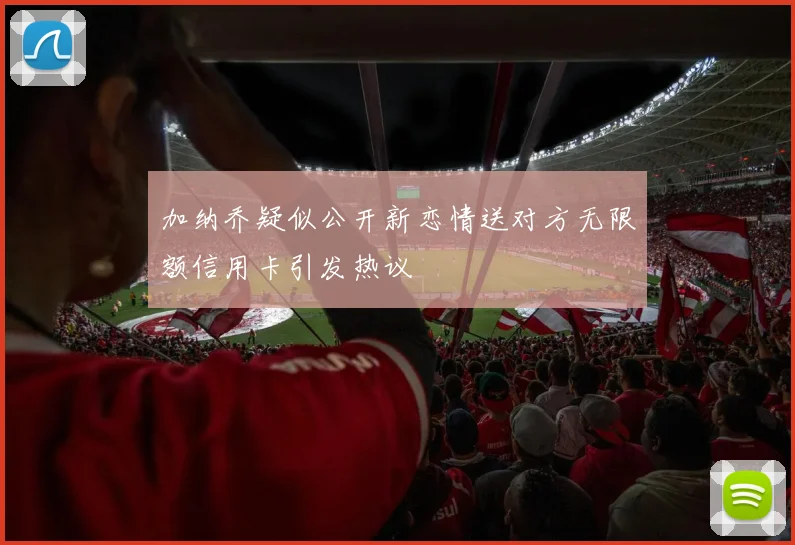 加纳乔疑似公开新恋情送对方无限额信用卡引发热议