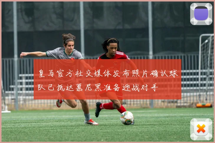 皇马官方社交媒体发布照片确认球队已抵达慕尼黑准备迎战对手